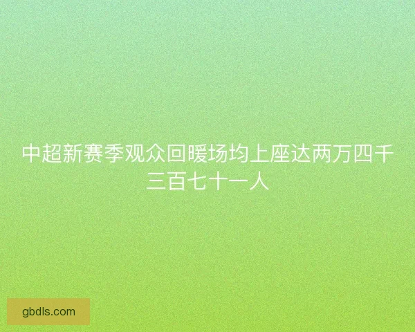 中超新赛季观众回暖场均上座达两万四千三百七十一人