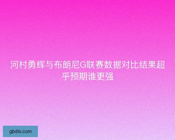 河村勇辉与布朗尼G联赛数据对比结果超乎预期谁更强