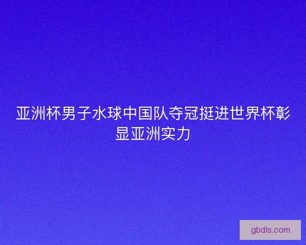 亚洲杯男子水球中国队夺冠挺进世界杯彰显亚洲实力